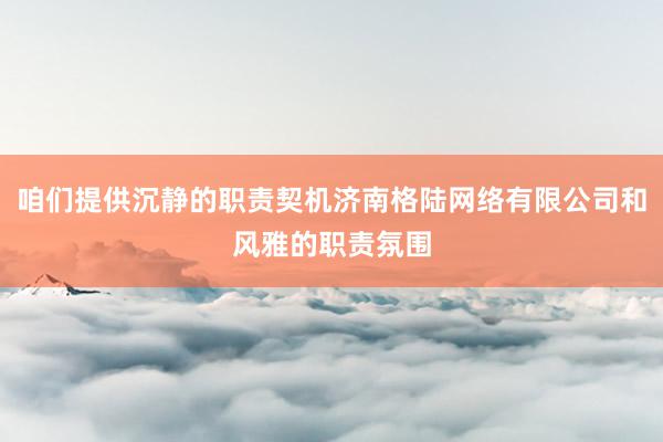 咱们提供沉静的职责契机济南格陆网络有限公司和风雅的职责氛围