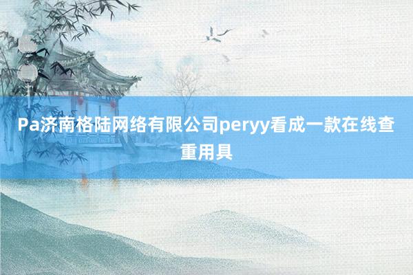 Pa济南格陆网络有限公司peryy看成一款在线查重用具